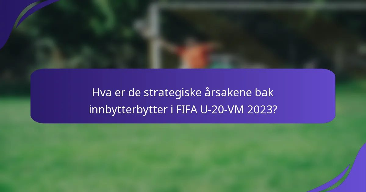 Hva er de strategiske årsakene bak innbytterbytter i FIFA U-20-VM 2023?