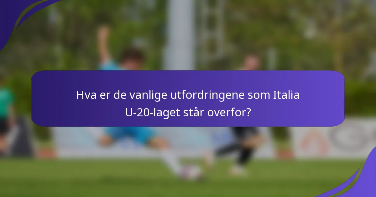 Hva er de vanlige utfordringene som Italia U-20-laget står overfor?