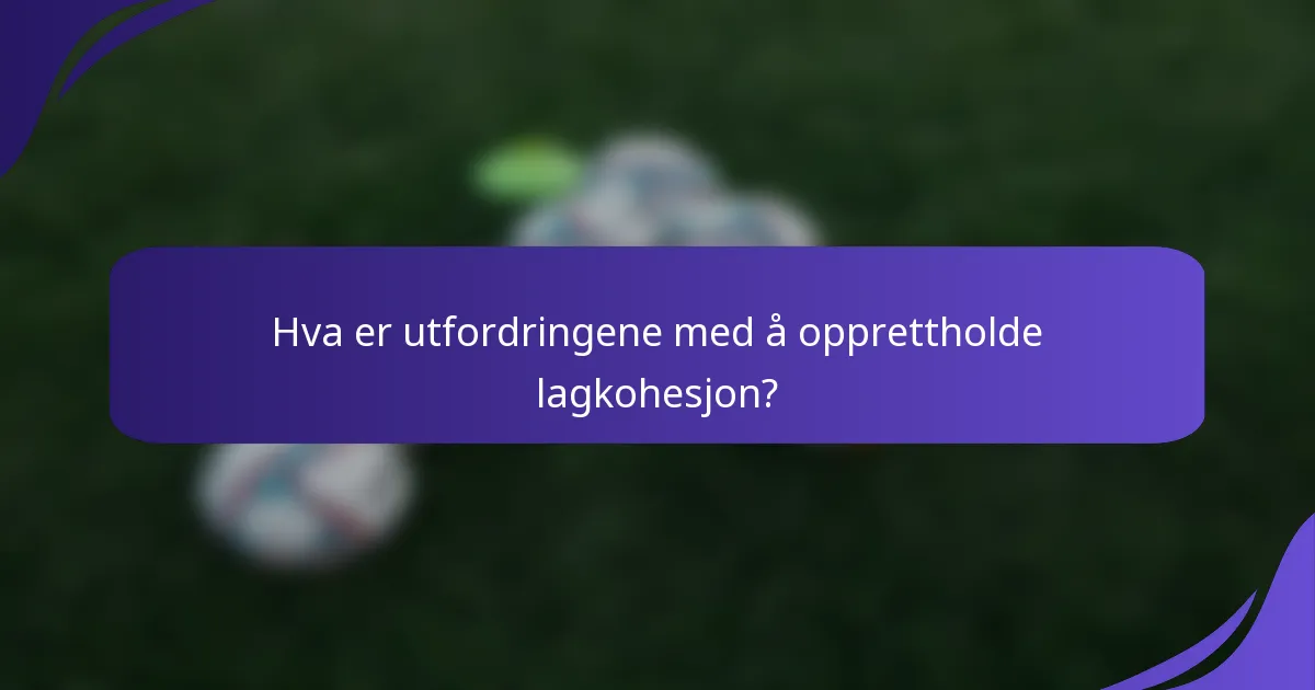 Hva er utfordringene med å opprettholde lagkohesjon?