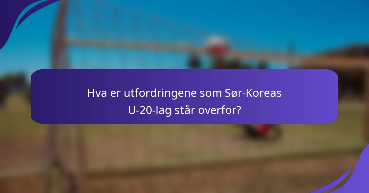 Hva er utfordringene som Sør-Koreas U-20-lag står overfor?