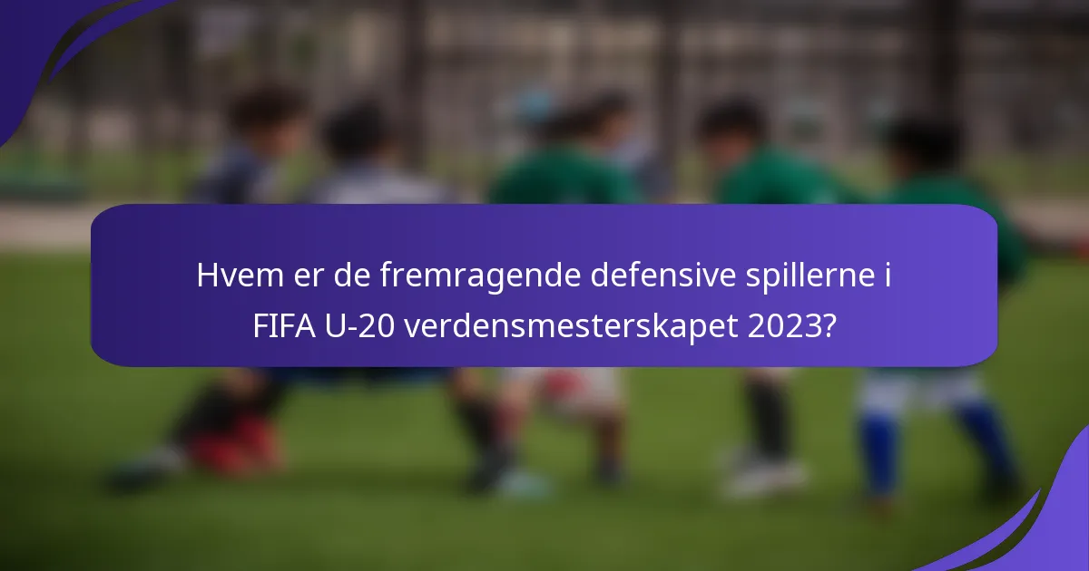 Hvem er de fremragende defensive spillerne i FIFA U-20 verdensmesterskapet 2023?