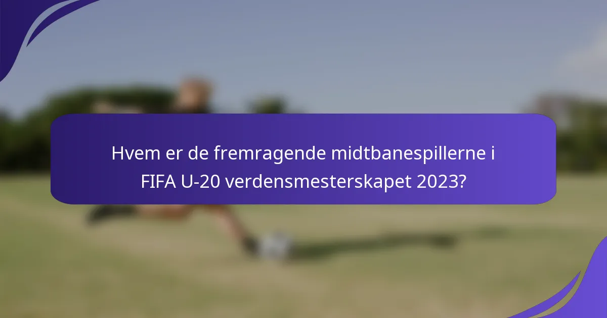 Hvem er de fremragende midtbanespillerne i FIFA U-20 verdensmesterskapet 2023?