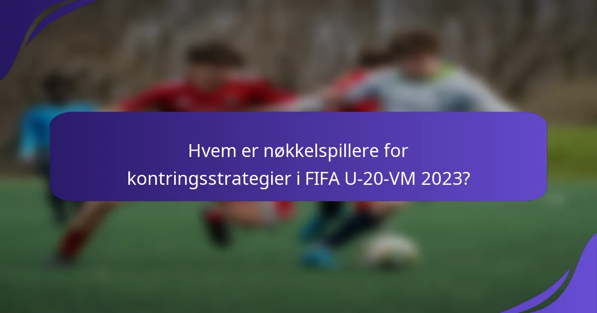 Hvem er nøkkelspillere for kontringsstrategier i FIFA U-20-VM 2023?