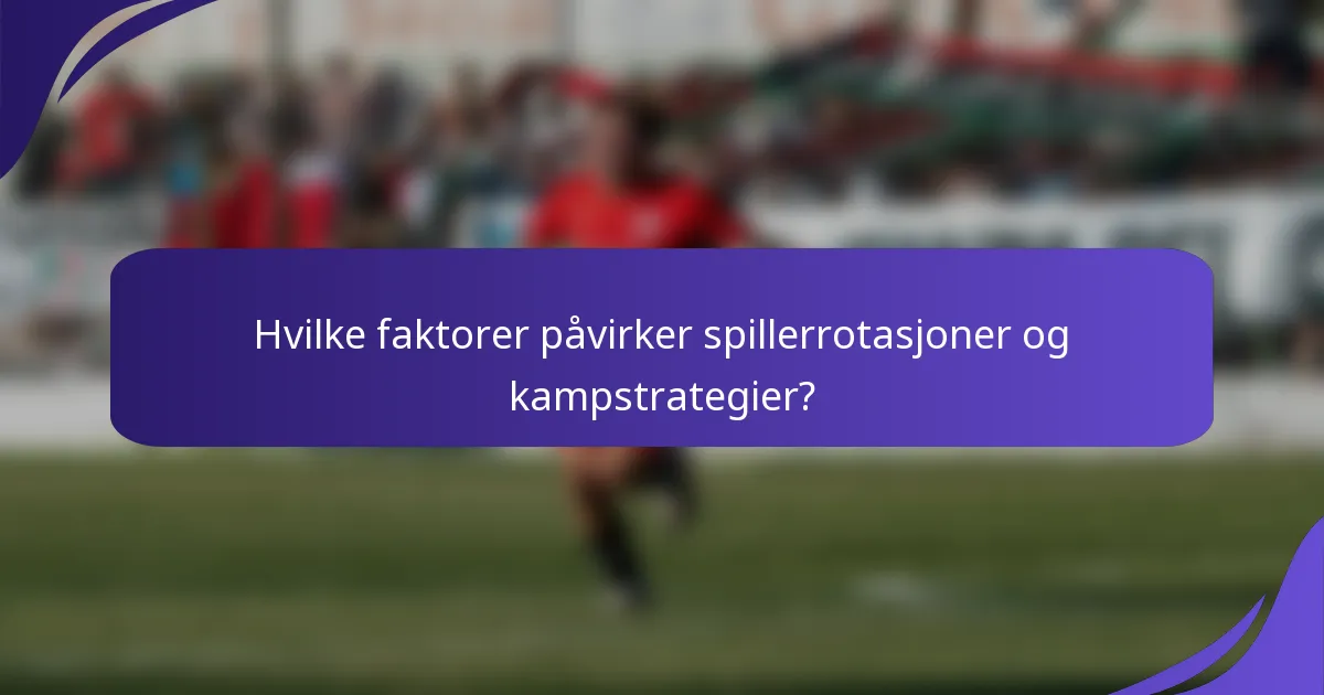 Hvilke faktorer påvirker spillerrotasjoner og kampstrategier?