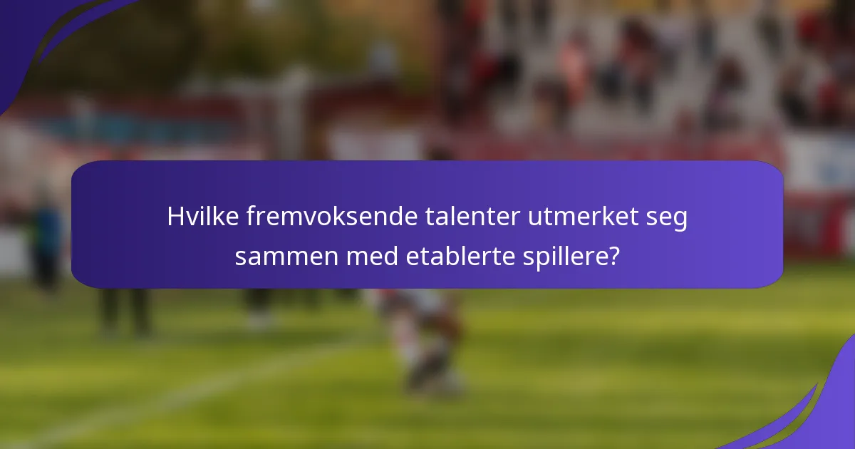 Hvilke fremvoksende talenter utmerket seg sammen med etablerte spillere?