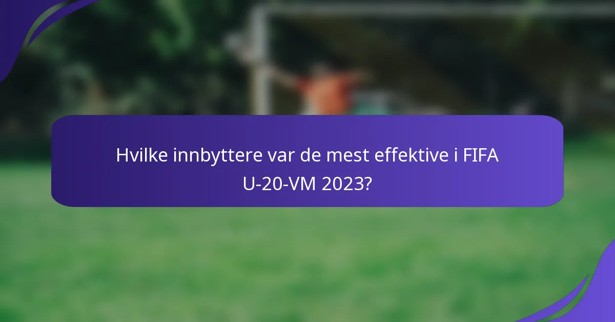 Hvilke innbyttere var de mest effektive i FIFA U-20-VM 2023?