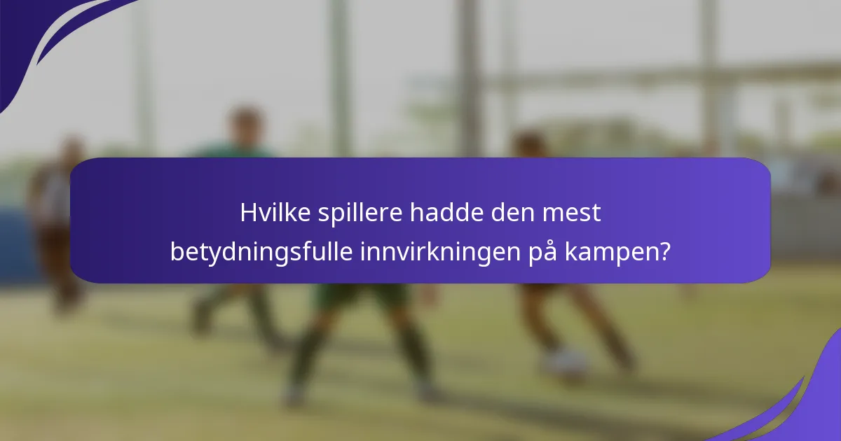 Hvilke spillere hadde den mest betydningsfulle innvirkningen på kampen?