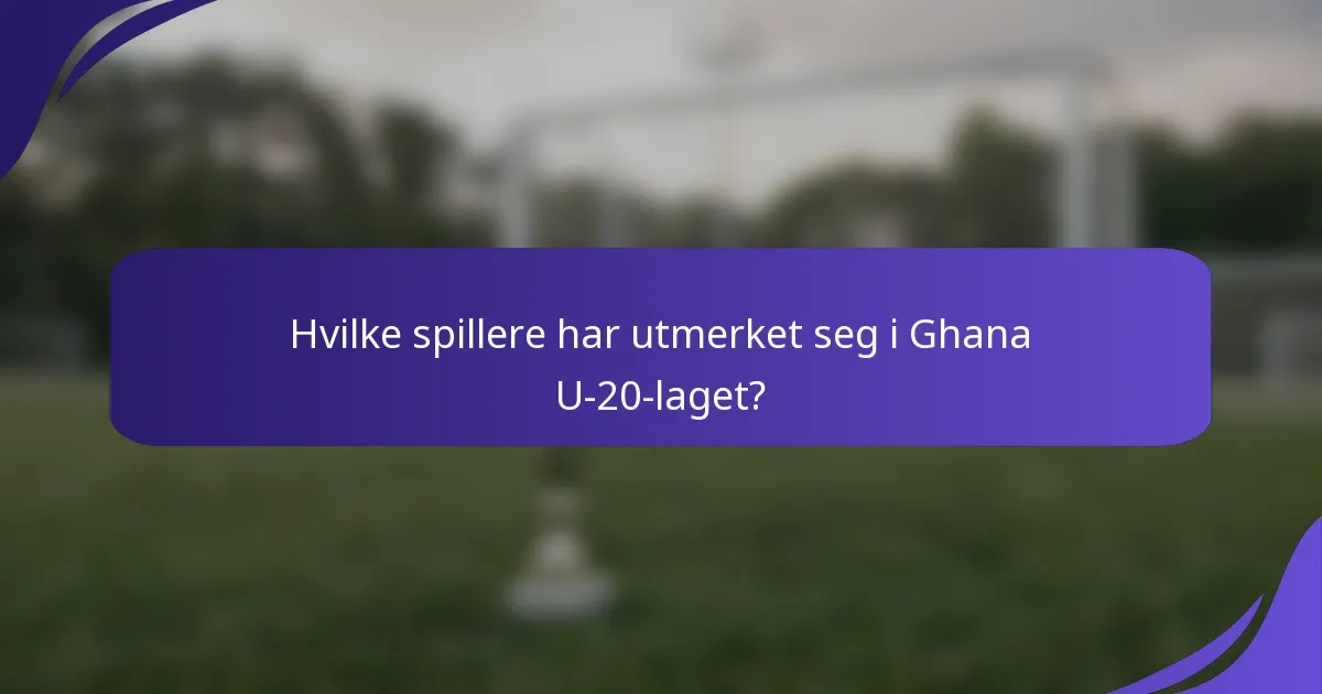 Hvilke spillere har utmerket seg i Ghana U-20-laget?