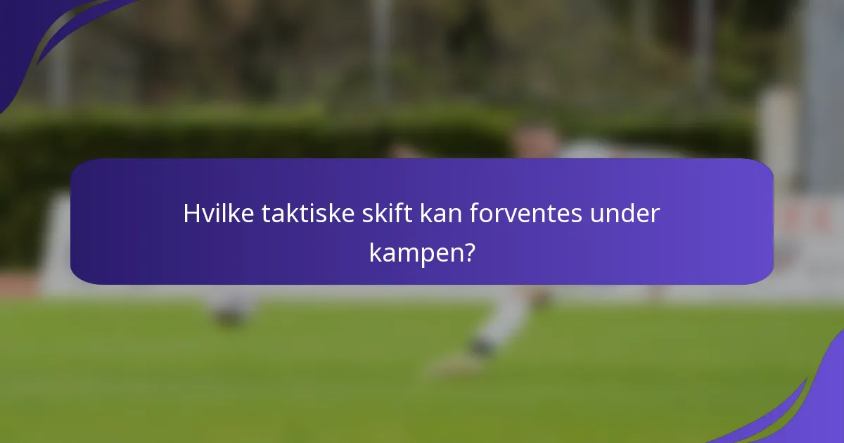 Hvilke taktiske skift kan forventes under kampen?