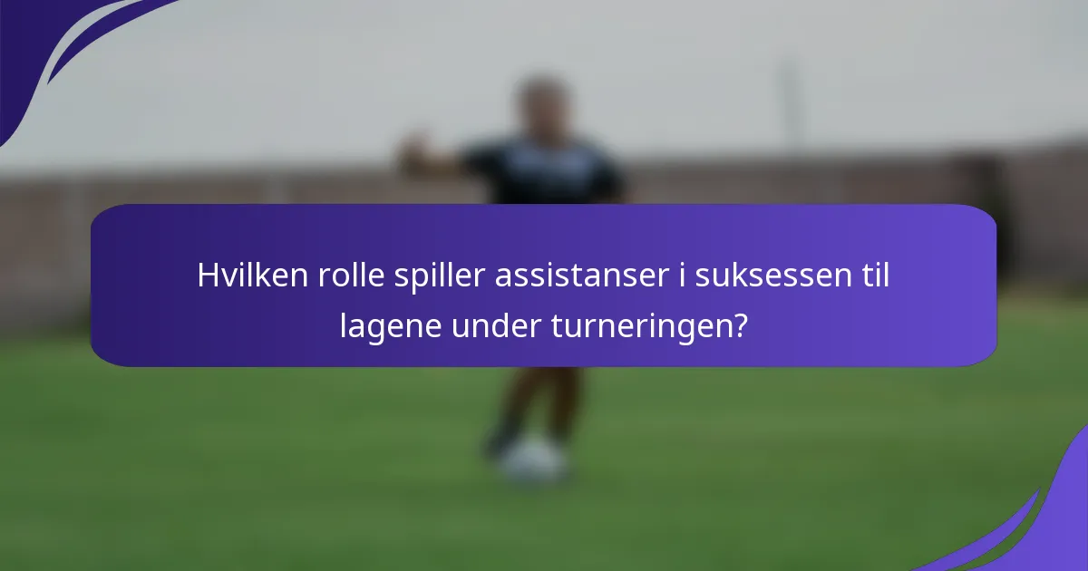 Hvilken rolle spiller assistanser i suksessen til lagene under turneringen?