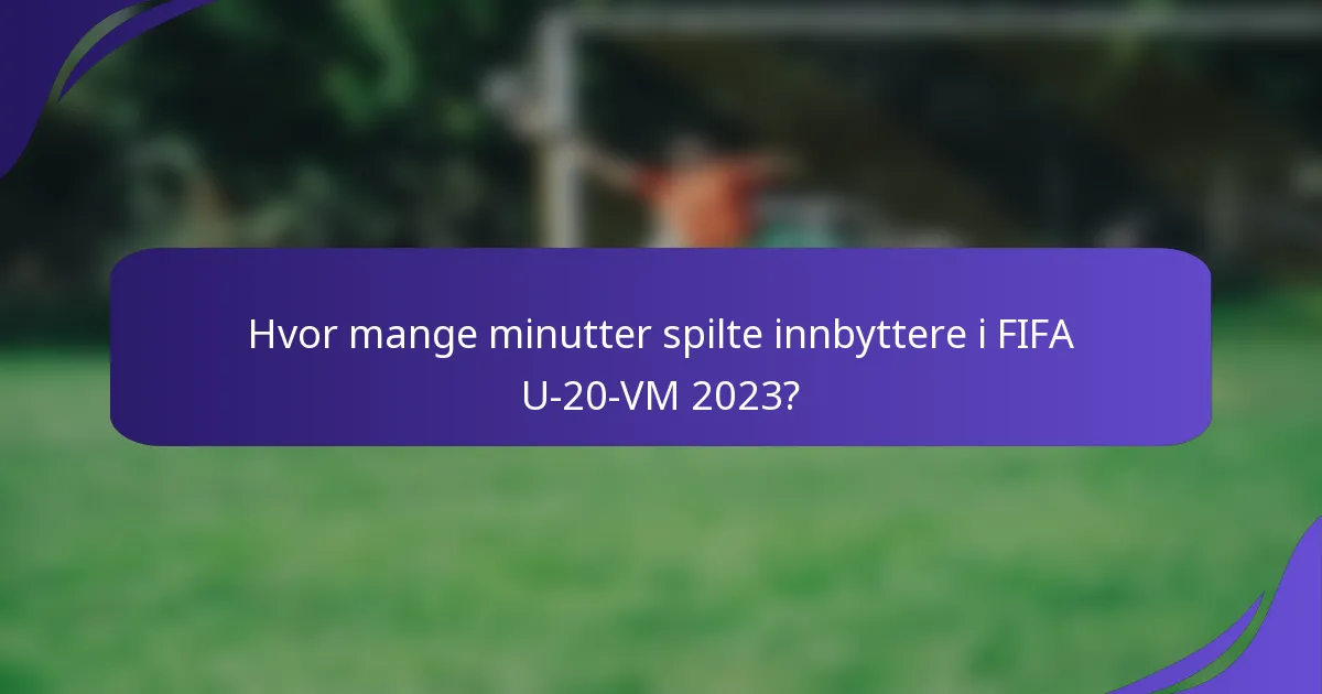 Hvor mange minutter spilte innbyttere i FIFA U-20-VM 2023?