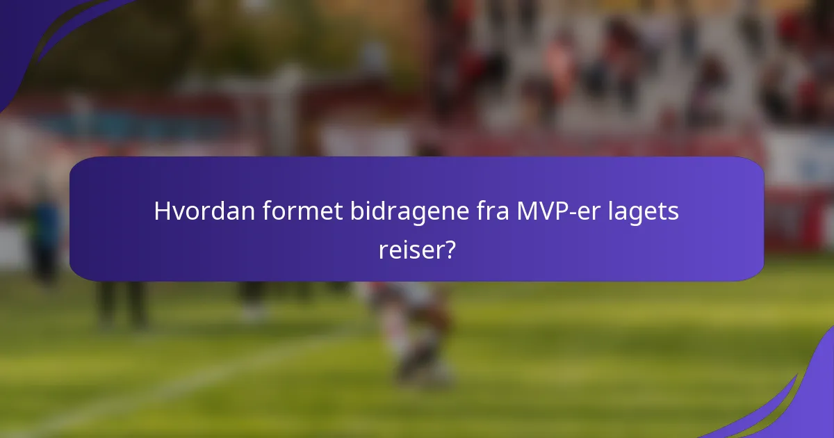 Hvordan formet bidragene fra MVP-er lagets reiser?
