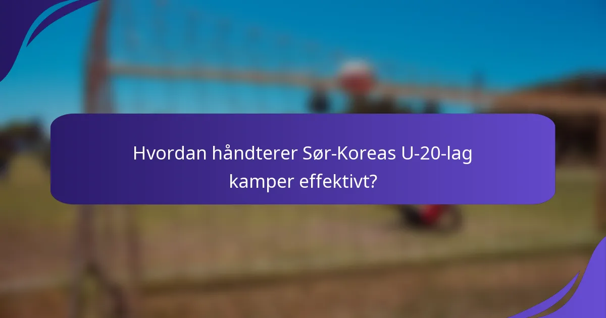 Hvordan håndterer Sør-Koreas U-20-lag kamper effektivt?