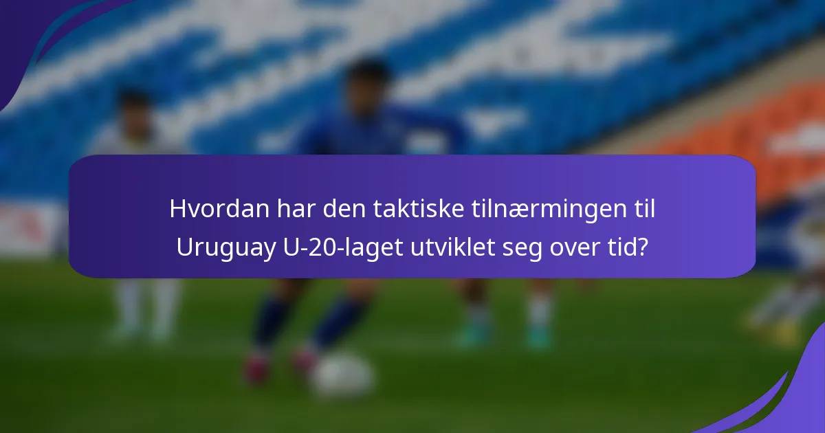 Hvordan har den taktiske tilnærmingen til Uruguay U-20-laget utviklet seg over tid?