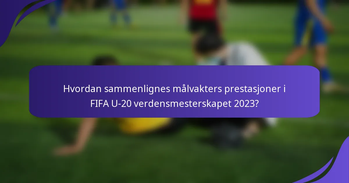 Hvordan sammenlignes målvakters prestasjoner i FIFA U-20 verdensmesterskapet 2023?