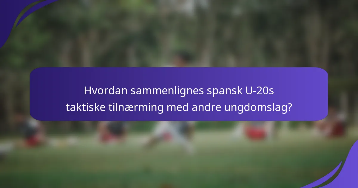 Hvordan sammenlignes spansk U-20s taktiske tilnærming med andre ungdomslag?