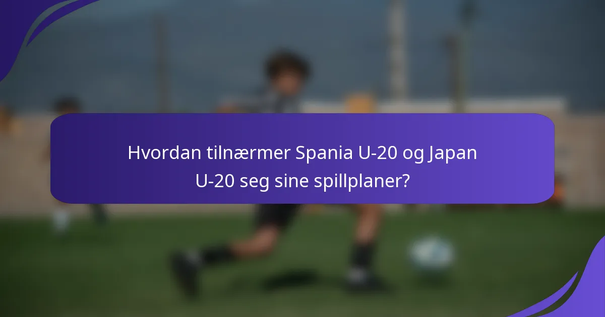 Hvordan tilnærmer Spania U-20 og Japan U-20 seg sine spillplaner?